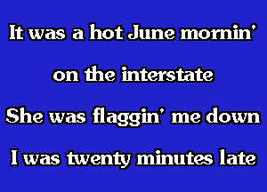It was a hot June mornin'
on the mterstate
She was flaggin' me down

I was twenty minutes late
