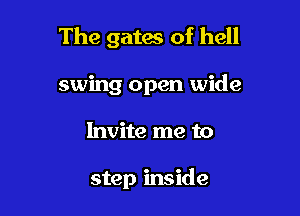 The gates of hell

swing open wide
Invite me to

step inside
