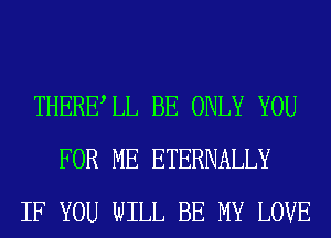 THERELL BE ONLY YOU
FOR ME ETERNALLY
IF YOU WILL BE MY LOVE