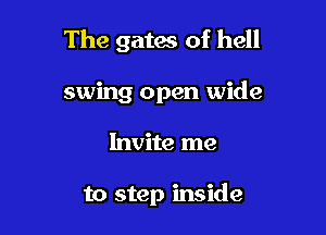 The gates of hell

swing open wide
Invite me

to step inside