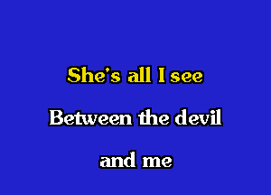 She's all 1999

Between the devil

and me