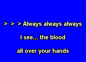 Always always always

I see... the blood

all over your hands