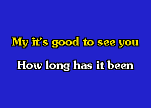 My it's good to see you

How long has it been