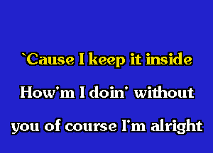 Cause I keep it inside
How'm I doin' without

you of course I'm alright