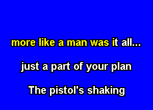more like a man was it all...

just a part of your plan

The pistol's shaking