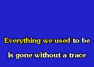 Every1hing we used to be

Is gone without a trace