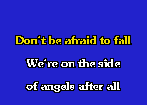 Don't be afraid to fall

We're on the side

of angels after all
