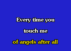 Every time you

touch me

of angels after all