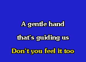 A gentle hand

that's guiding us

Don't you feel it too