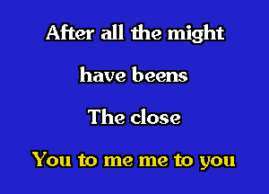 After all the might

have beens
The close

You to me me to you