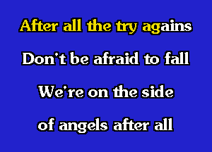 After all the try agains
Don't be afraid to fall
We're on the side

of angels after all