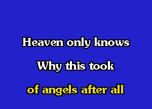 Heaven only knows

Why this took

of angels after all