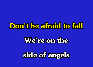 Don't be afraid to fall

We're on the

side of angels