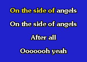 0n the side of angels

On the side of angels

After all

Ooooooh yeah