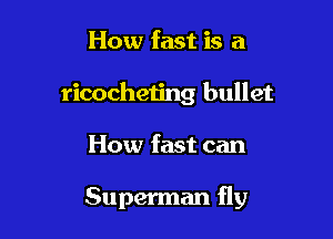How fast is a
ricocheting bullet

How fast can

Superman fly