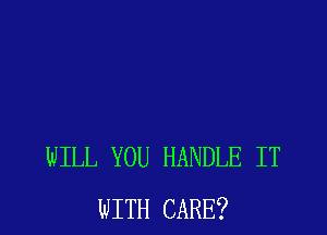 WILL YOU HANDLE IT
WITH CARE?
