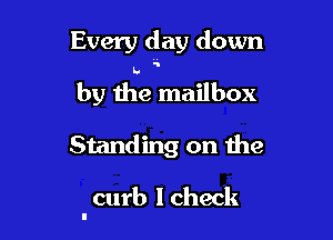 Every day down
by the mailbox

Standing on the

curb I check