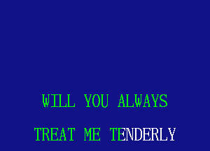 WILL YOU ALWAYS

TREAT ME TENDERLY l