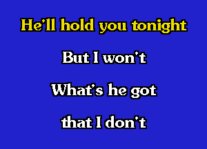 He'll hold you tonight

But I won't

What's he got

that I don't