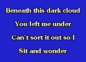 Beneath this dark cloud
You left me under
Can't sort it out so I

Sit and wonder