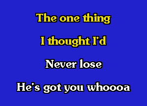 The one thing

I thought I'd

Never lose

He's got you whoooa