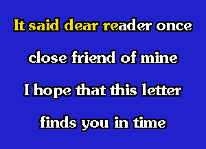 It said dear reader once
close friend of mine
I hope that this letter

finds you in time