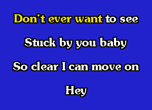 Don't ever want to see

Stuck by you baby

50 clear 1 can move on

Hey