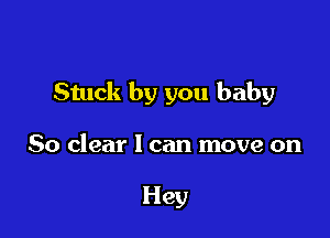 Stuck by you baby

50 clear 1 can move on

Hey