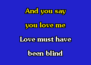 And you say

you love me

Love must have

been blind