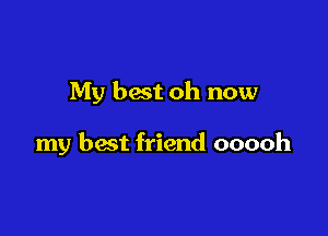 My best oh now

my hast friend ooooh