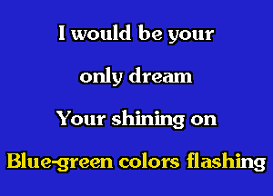 I would be your
only dream
Your shining on

Blue-green colors flashing