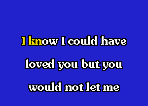 I know I could have

loved you but you

would not let me