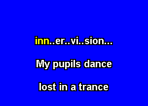 inn..er..vi..sion...

My pupils dance

lost in a trance
