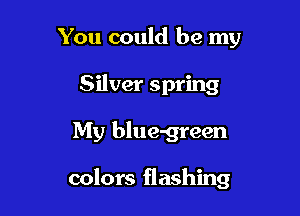 You could be my
Silver spring

My blue-green

colors flashing
