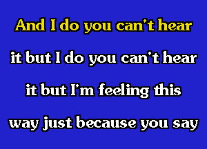 And I do you can't hear
it but I do you can't hear
it but I'm feeling this

way just because you say