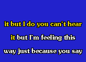 it but I do you can't hear
it but I'm feeling this

way just because you say