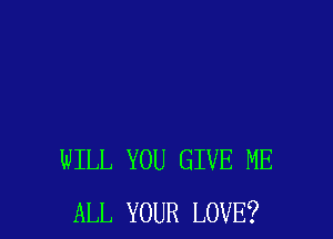 WILL YOU GIVE ME
ALL YOUR LOVE?