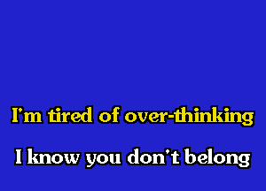 I'm tired of over-thinking

I know you don't belong