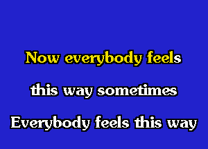 Now everybody feels
this way sometimes

Everybody feels this way