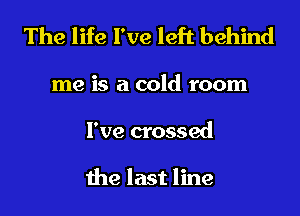 The life I've left behind
me is a cold room
I've crossed

the last line