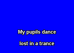 My pupils dance

lost in a trance