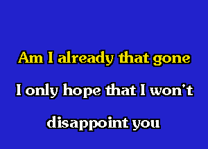 Am I already that gone

I only hope that I won't

disappoint you