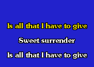 Is all that l have to give

Sweet surrender

Is all that l have to give