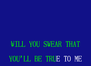 WILL YOU SWEAR THAT
YOUIL BE TRUE TO ME