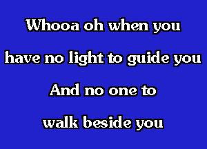 Whooa oh when you
have no light to guide you
And no one to

walk beside you