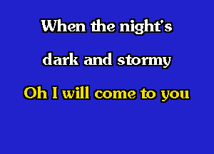 When the night's

dark and stormy

0h 1 will come to you