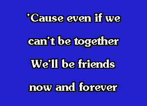 'Cause even if we

can't be togelher

We'll be friends

now and forever