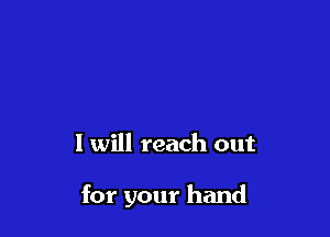 I will reach out

for your hand