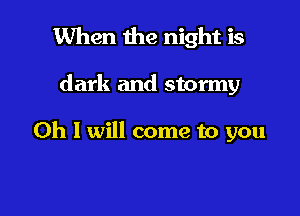 When the night is

dark and stormy

0h 1 will come to you