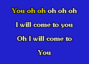 You oh oh oh oh oh

I will come to you

0h 1 will come to

You